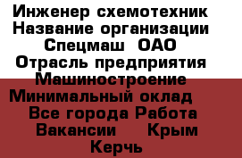 Инженер-схемотехник › Название организации ­ Спецмаш, ОАО › Отрасль предприятия ­ Машиностроение › Минимальный оклад ­ 1 - Все города Работа » Вакансии   . Крым,Керчь